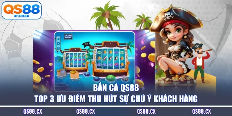 Bắn Cá QS88 - Top 3 Ưu Điểm Thu Hút Sự Chú Ý Khách Hàng